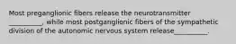 Most preganglionic fibers release the neurotransmitter __________, while most postganglionic fibers of the sympathetic division of the autonomic nervous system release__________.