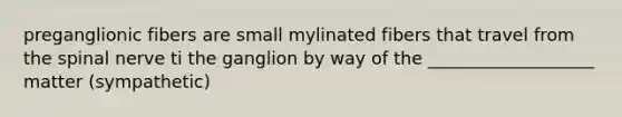 preganglionic fibers are small mylinated fibers that travel from the spinal nerve ti the ganglion by way of the ___________________ matter (sympathetic)