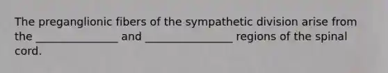 The preganglionic fibers of the sympathetic division arise from the _______________ and ________________ regions of the spinal cord.