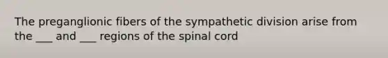 The preganglionic fibers of the sympathetic division arise from the ___ and ___ regions of the spinal cord