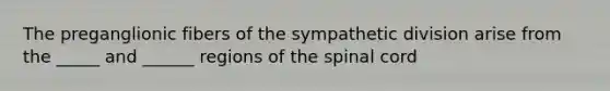 The preganglionic fibers of the sympathetic division arise from the _____ and ______ regions of the spinal cord