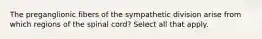 The preganglionic fibers of the sympathetic division arise from which regions of the spinal cord? Select all that apply.