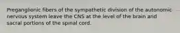 Preganglionic fibers of the sympathetic division of the autonomic nervous system leave the CNS at the level of the brain and sacral portions of the spinal cord.