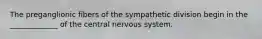 The preganglionic fibers of the sympathetic division begin in the _____________ of the central nervous system.