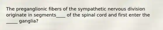 The preganglionic fibers of the sympathetic nervous division originate in segments____ of the spinal cord and first enter the _____ ganglia?