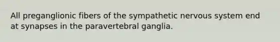 All preganglionic fibers of the sympathetic nervous system end at synapses in the paravertebral ganglia.