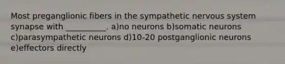 Most preganglionic fibers in the sympathetic nervous system synapse with __________. a)no neurons b)somatic neurons c)parasympathetic neurons d)10-20 postganglionic neurons e)effectors directly