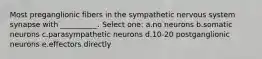 Most preganglionic fibers in the sympathetic nervous system synapse with __________. Select one: a.no neurons b.somatic neurons c.parasympathetic neurons d.10-20 postganglionic neurons e.effectors directly