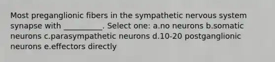 Most preganglionic fibers in the sympathetic <a href='https://www.questionai.com/knowledge/kThdVqrsqy-nervous-system' class='anchor-knowledge'>nervous system</a> synapse with __________. Select one: a.no neurons b.somatic neurons c.parasympathetic neurons d.10-20 postganglionic neurons e.effectors directly