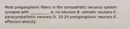 Most preganglionic fibers in the sympathetic nervous system synapse with __________. A. no neurons B. somatic neurons C. parasympathetic neurons D. 10-20 postganglionic neurons E. effectors directly