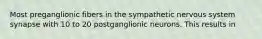 Most preganglionic fibers in the sympathetic nervous system synapse with 10 to 20 postganglionic neurons. This results in