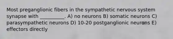 Most preganglionic fibers in the sympathetic nervous system synapse with __________. A) no neurons B) somatic neurons C) parasympathetic neurons D) 10-20 postganglionic neurons E) effectors directly