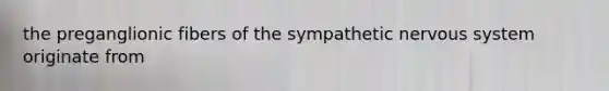 the preganglionic fibers of the sympathetic nervous system originate from