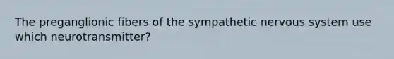 The preganglionic fibers of the sympathetic <a href='https://www.questionai.com/knowledge/kThdVqrsqy-nervous-system' class='anchor-knowledge'>nervous system</a> use which neurotransmitter?