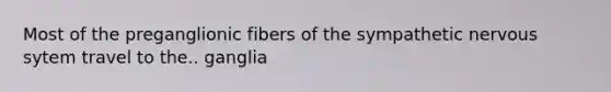 Most of the preganglionic fibers of the sympathetic nervous sytem travel to the.. ganglia