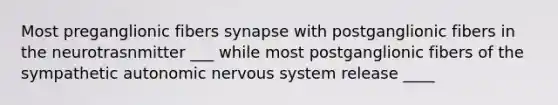 Most preganglionic fibers synapse with postganglionic fibers in the neurotrasnmitter ___ while most postganglionic fibers of the sympathetic autonomic nervous system release ____