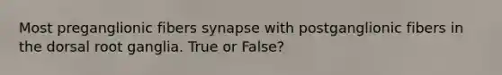 Most preganglionic fibers synapse with postganglionic fibers in the dorsal root ganglia. True or False?