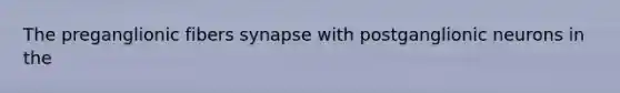The preganglionic fibers synapse with postganglionic neurons in the