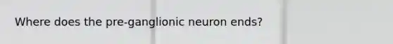 Where does the pre-ganglionic neuron ends?