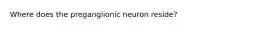 Where does the preganglionic neuron reside?