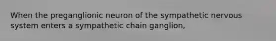 When the preganglionic neuron of the sympathetic nervous system enters a sympathetic chain ganglion,