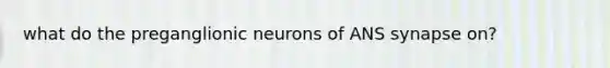 what do the preganglionic neurons of ANS synapse on?