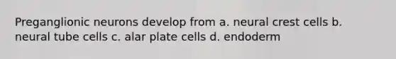 Preganglionic neurons develop from a. neural crest cells b. neural tube cells c. alar plate cells d. endoderm