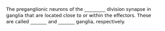 The preganglionic neurons of the _________ division synapse in ganglia that are located close to or within the effectors. These are called _______ and _______ ganglia, respectively.