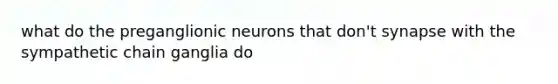 what do the preganglionic neurons that don't synapse with the sympathetic chain ganglia do