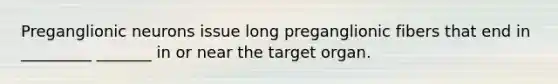 Preganglionic neurons issue long preganglionic fibers that end in _________ _______ in or near the target organ.