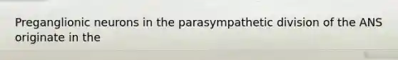 Preganglionic neurons in the parasympathetic division of the ANS originate in the