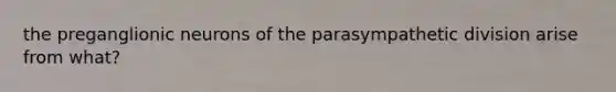 the preganglionic neurons of the parasympathetic division arise from what?