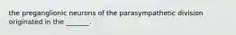 the preganglionic neurons of the parasympathetic division originated in the _______.