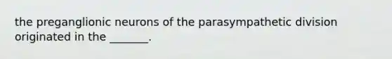 the preganglionic neurons of the parasympathetic division originated in the _______.