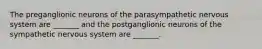 The preganglionic neurons of the parasympathetic nervous system are _______ and the postganglionic neurons of the sympathetic nervous system are _______.