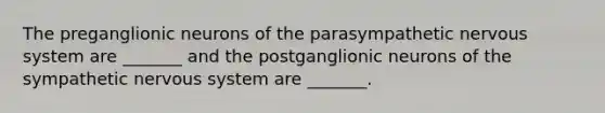 The preganglionic neurons of the parasympathetic nervous system are _______ and the postganglionic neurons of the sympathetic nervous system are _______.