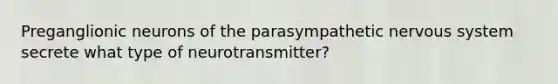 Preganglionic neurons of the parasympathetic nervous system secrete what type of neurotransmitter?