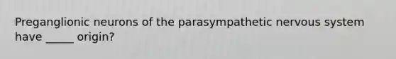 Preganglionic neurons of the parasympathetic nervous system have _____ origin?