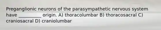 Preganglionic neurons of the parasympathetic nervous system have __________ origin. A) thoracolumbar B) thoracosacral C) craniosacral D) craniolumbar