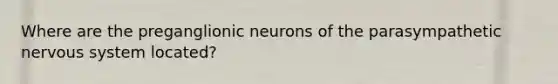 Where are the preganglionic neurons of the parasympathetic nervous system located?