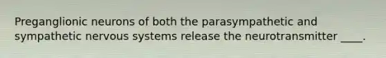 Preganglionic neurons of both the parasympathetic and sympathetic <a href='https://www.questionai.com/knowledge/kThdVqrsqy-nervous-system' class='anchor-knowledge'>nervous system</a>s release the neurotransmitter ____.