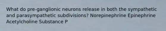 What do pre-ganglionic neurons release in both the sympathetic and parasympathetic subdivisions? Norepinephrine Epinephrine Acetylcholine Substance P