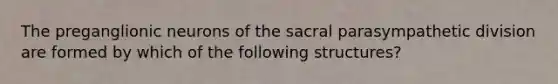 The preganglionic neurons of the sacral parasympathetic division are formed by which of the following structures?