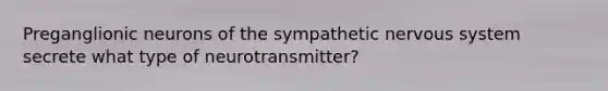 Preganglionic neurons of the sympathetic nervous system secrete what type of neurotransmitter?