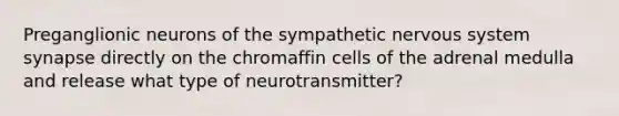 Preganglionic neurons of the sympathetic nervous system synapse directly on the chromaffin cells of the adrenal medulla and release what type of neurotransmitter?