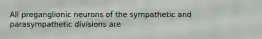 All preganglionic neurons of the sympathetic and parasympathetic divisions are