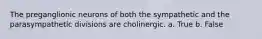 The preganglionic neurons of both the sympathetic and the parasympathetic divisions are cholinergic. a. True b. False