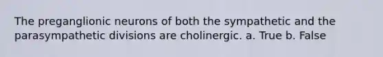 The preganglionic neurons of both the sympathetic and the parasympathetic divisions are cholinergic. a. True b. False