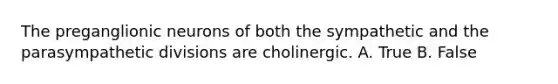 The preganglionic neurons of both the sympathetic and the parasympathetic divisions are cholinergic. A. True B. False