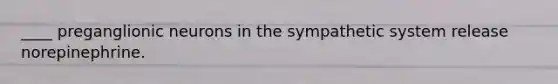 ____ preganglionic neurons in the sympathetic system release norepinephrine.